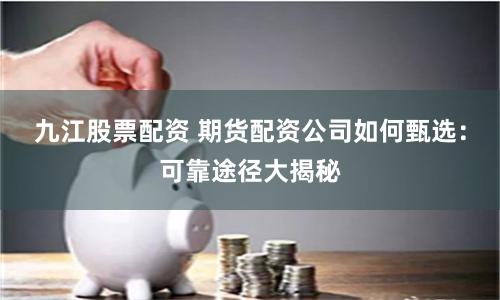 九江股票配资 期货配资公司如何甄选：可靠途径大揭秘