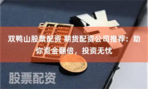 双鸭山股票配资 期货配资公司推荐：助你资金翻倍，投资无忧