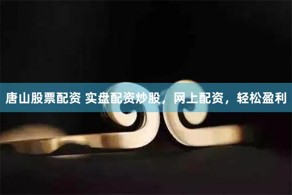 唐山股票配资 实盘配资炒股，网上配资，轻松盈利