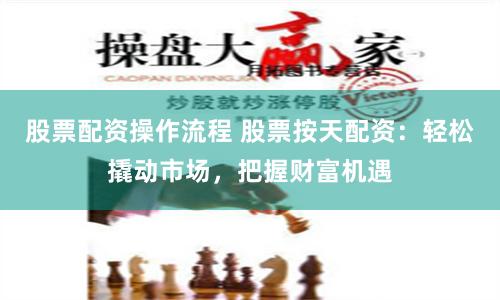 股票配资操作流程 股票按天配资：轻松撬动市场，把握财富机遇