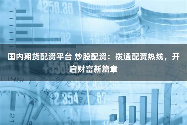 国内期货配资平台 炒股配资：拨通配资热线，开启财富新篇章