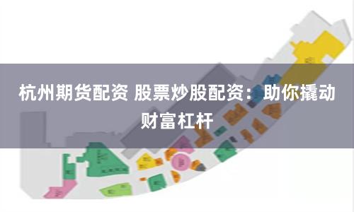 杭州期货配资 股票炒股配资：助你撬动财富杠杆
