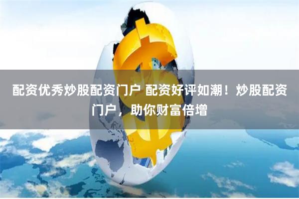 配资优秀炒股配资门户 配资好评如潮！炒股配资门户，助你财富倍增
