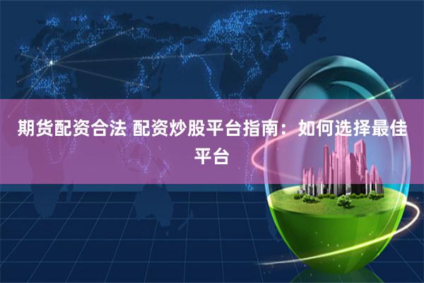 期货配资合法 配资炒股平台指南：如何选择最佳平台