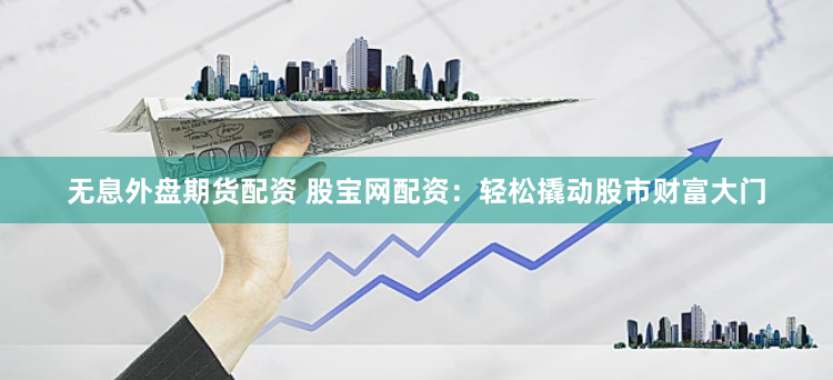 无息外盘期货配资 股宝网配资：轻松撬动股市财富大门