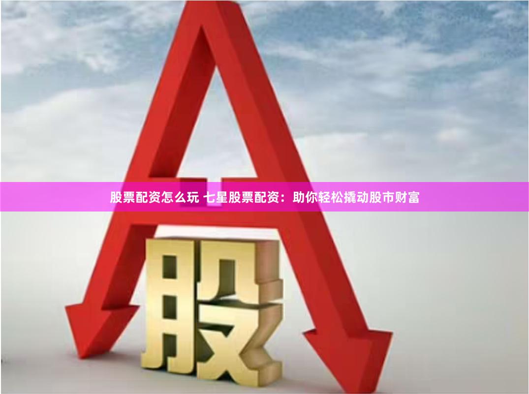 股票配资怎么玩 七星股票配资：助你轻松撬动股市财富