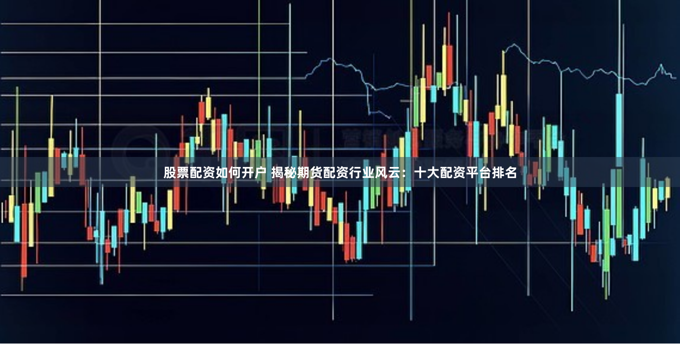 股票配资如何开户 揭秘期货配资行业风云：十大配资平台排名