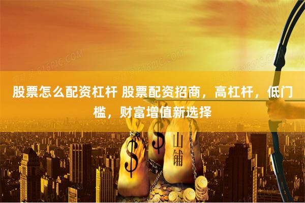 股票怎么配资杠杆 股票配资招商，高杠杆，低门槛，财富增值新选择