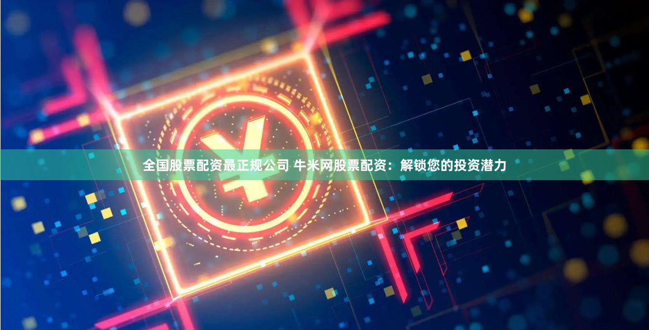 全国股票配资最正规公司 牛米网股票配资:解锁您的投资潜力