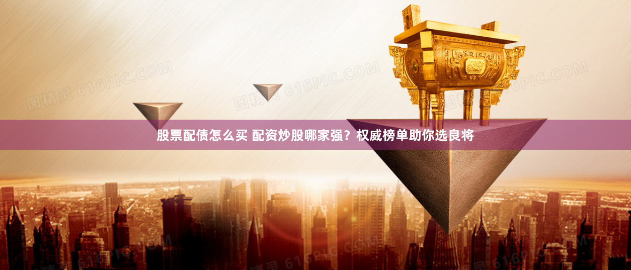 股票配债怎么买 配资炒股哪家强？权威榜单助你选良将