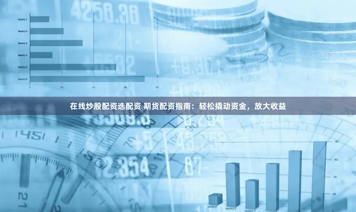 在线炒股配资选配资 期货配资指南：轻松撬动资金，放大收益