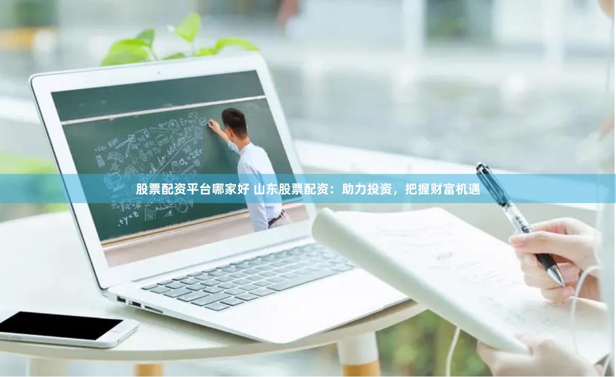 股票配资平台哪家好 山东股票配资：助力投资，把握财富机遇