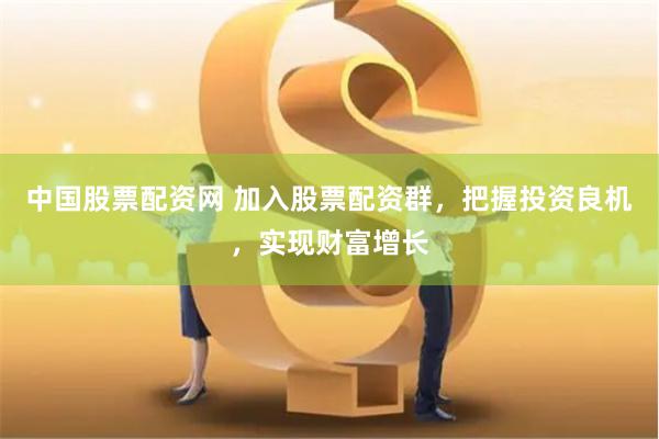 中国股票配资网 加入股票配资群，把握投资良机，实现财富增长