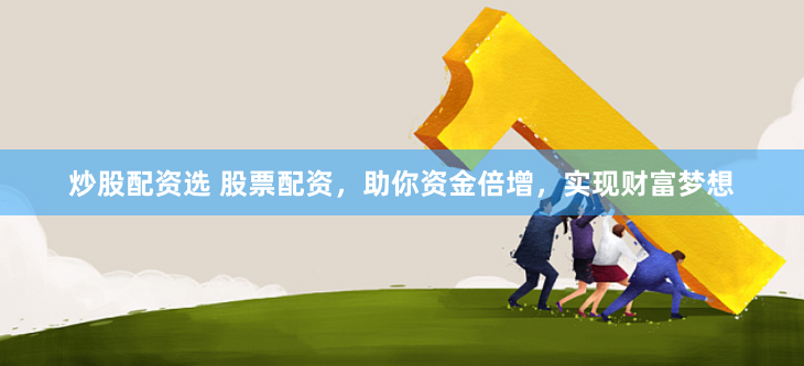 炒股配资选 股票配资，助你资金倍增，实现财富梦想