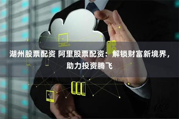 湖州股票配资 阿里股票配资：解锁财富新境界，助力投资腾飞