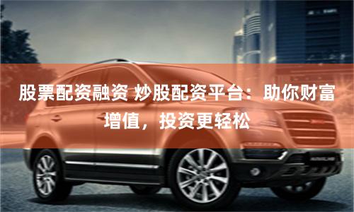 股票配资融资 炒股配资平台：助你财富增值，投资更轻松